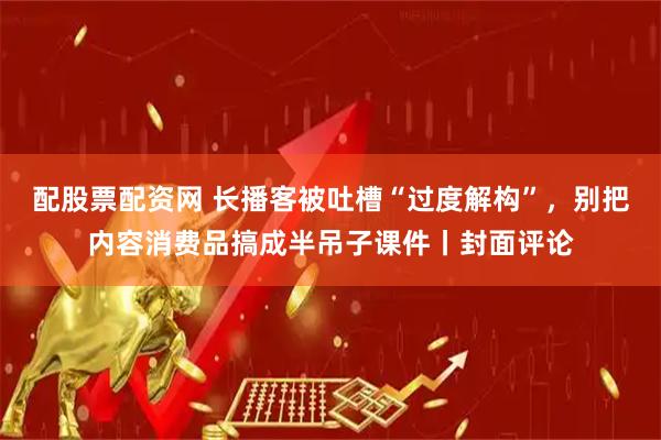 配股票配资网 长播客被吐槽“过度解构”，别把内容消费品搞成半吊子课件丨封面评论
